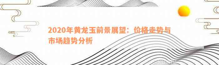 2020年黄龙玉前景展望：价格走势与市场趋势分析