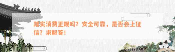 踏实消费正规吗？安全可靠，是否会上征信？求解答！