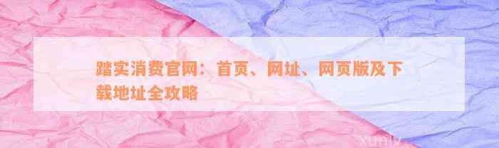 踏实消费官网：首页、网址、网页版及下载地址全攻略