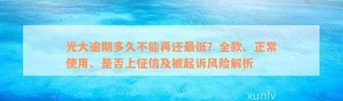 光大逾期多久不能再还最低？全款、正常使用、是否上征信及被起诉风险解析