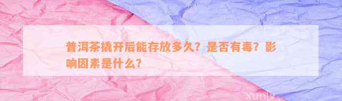 普洱茶撬开后能存放多久？是否有毒？影响因素是什么？