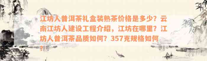 江坊人普洱茶礼盒装熟茶价格是多少？云南江坊人建设工程介绍，江坊在哪里？江坊人普洱茶品质如何？357克规格如何？