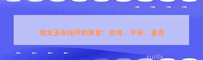 黄龙玉车挂件的寓意：吉祥、平安、富贵