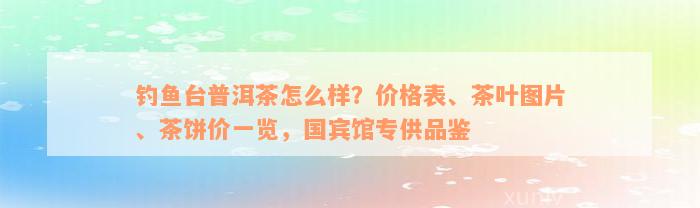 钓鱼台普洱茶怎么样？价格表、茶叶图片、茶饼价一览，国宾馆专供品鉴