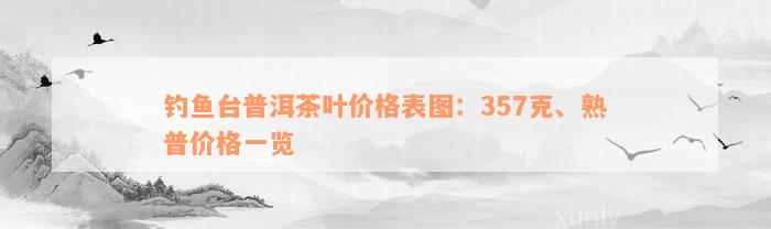 钓鱼台普洱茶叶价格表图：357克、熟普价格一览