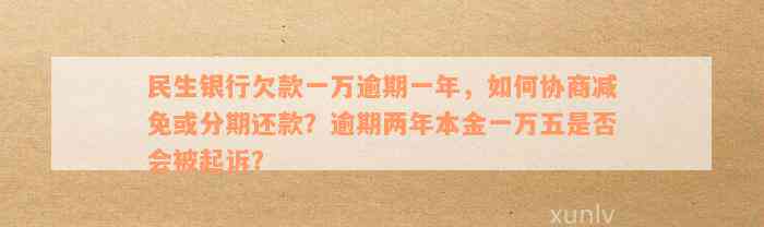 民生银行欠款一万逾期一年，如何协商减免或分期还款？逾期两年本金一万五是否会被起诉？