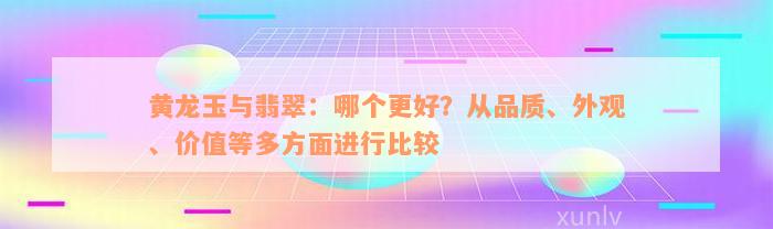 黄龙玉与翡翠：哪个更好？从品质、外观、价值等多方面进行比较