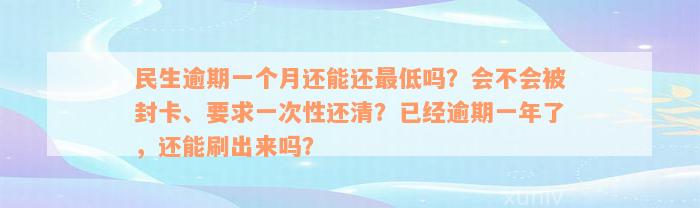 民生逾期一个月还能还最低吗？会不会被封卡、要求一次性还清？已经逾期一年了，还能刷出来吗？