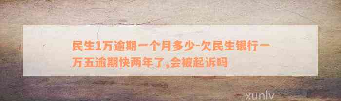 民生1万逾期一个月多少-欠民生银行一万五逾期快两年了,会被起诉吗