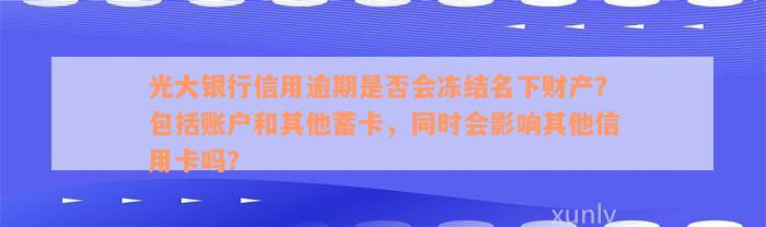 光大银行信用逾期是否会冻结名下财产？包括账户和其他蓄卡，同时会影响其他信用卡吗？