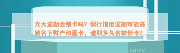 光大逾期会锁卡吗？银行信用逾期可能冻结名下财产和蓄卡，逾期多久会被停卡？