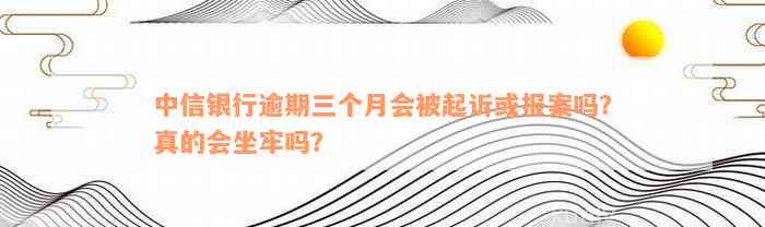 中信银行逾期三个月会被起诉或报案吗？真的会坐牢吗？