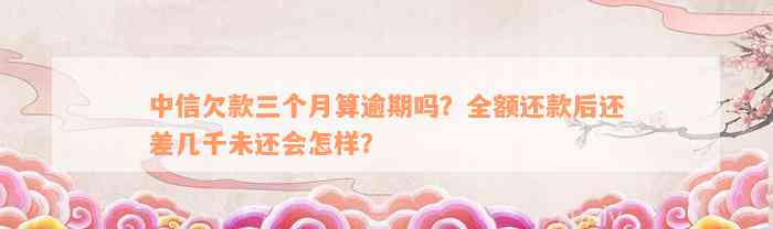 中信欠款三个月算逾期吗？全额还款后还差几千未还会怎样？