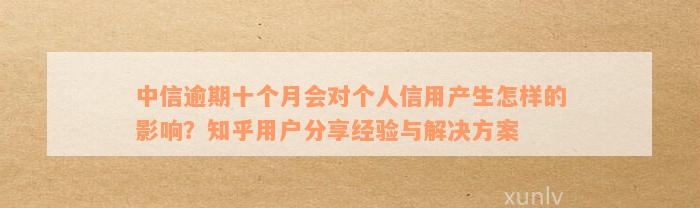 中信逾期十个月会对个人信用产生怎样的影响？知乎用户分享经验与解决方案