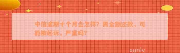 中信逾期十个月会怎样？需全额还款，可能被起诉，严重吗？