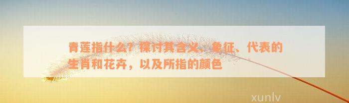 青莲指什么？探讨其含义、象征、代表的生肖和花卉，以及所指的颜色