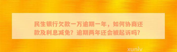 民生银行欠款一万逾期一年，如何协商还款及利息减免？逾期两年还会被起诉吗？