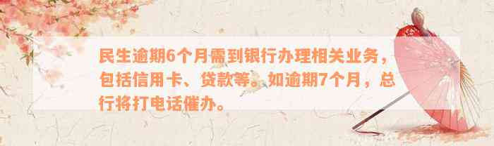 民生逾期6个月需到银行办理相关业务，包括信用卡、贷款等。如逾期7个月，总行将打电话催办。