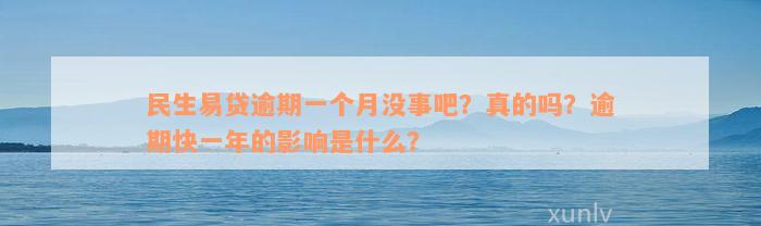 民生易贷逾期一个月没事吧？真的吗？逾期快一年的影响是什么？