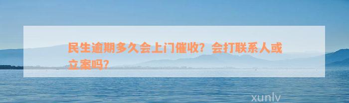 民生逾期多久会上门催收？会打联系人或立案吗？