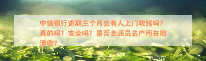 中信银行逾期三个月会有人上门收钱吗？真的吗？安全吗？是否会派员去户所在地清收？