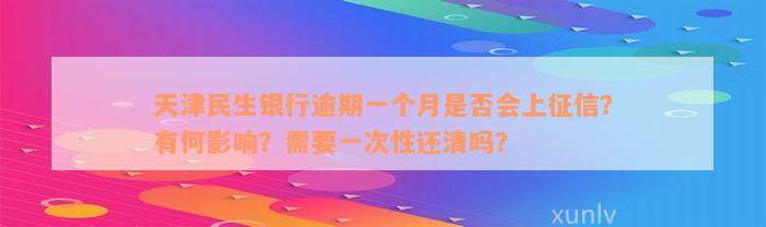 天津民生银行逾期一个月是否会上征信？有何影响？需要一次性还清吗？