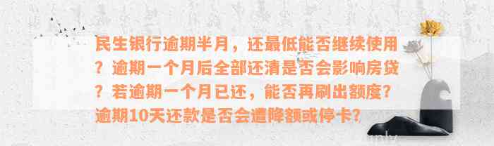 民生银行逾期半月，还最低能否继续使用？逾期一个月后全部还清是否会影响房贷？若逾期一个月已还，能否再刷出额度？逾期10天还款是否会遭降额或停卡？