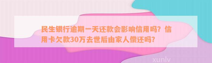 民生银行逾期一天还款会影响信用吗？信用卡欠款30万去世后由家人偿还吗？