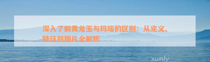 深入了解黄龙玉与玛瑙的区别：从定义、特征到图片全解析