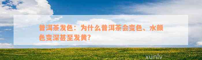 普洱茶发色：为什么普洱茶会变色、水颜色变深甚至发黄?