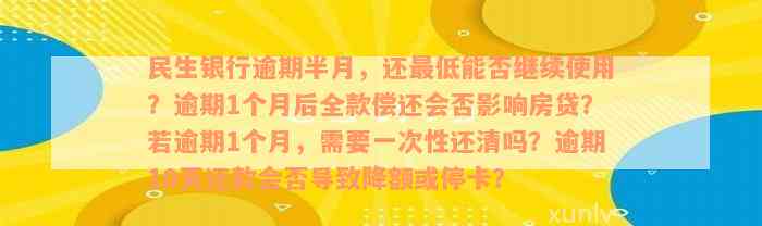 民生银行逾期半月，还最低能否继续使用？逾期1个月后全款偿还会否影响房贷？若逾期1个月，需要一次性还清吗？逾期10天还款会否导致降额或停卡？