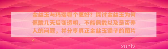 金丝玉与玛瑙哪个更好？探讨金丝玉为何佩戴几天后变透明、不能佩戴以及是否养人的问题，并分享真正金丝玉镯子的图片。