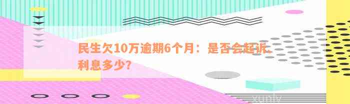 民生欠10万逾期6个月：是否会起诉、利息多少？