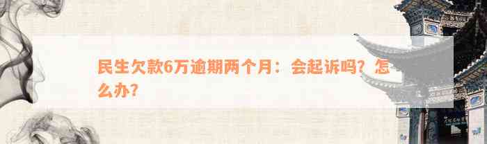 民生欠款6万逾期两个月：会起诉吗？怎么办？