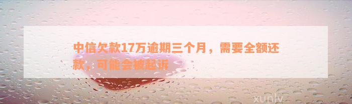 中信欠款17万逾期三个月，需要全额还款，可能会被起诉