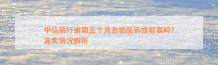 中信银行逾期三个月会被起诉或报案吗？真实情况解析