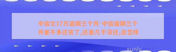 中信欠17万逾期三个月-中信逾期三个月差不多还完了,还差几千没还,会怎样