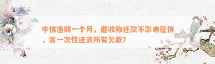 中信逾期一个月，催收称还款不影响征信，需一次性还清所有欠款？