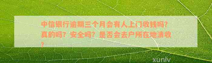 中信银行逾期三个月会有人上门收钱吗？真的吗？安全吗？是否会去户所在地清收？