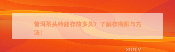 普洱茶头砖能存放多久？了解存期限与方法！