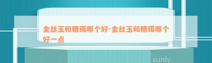 金丝玉和糖镯哪个好-金丝玉和糖镯哪个好一点