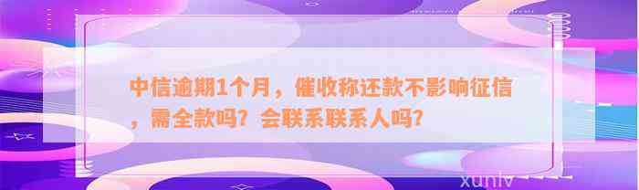 中信逾期1个月，催收称还款不影响征信，需全款吗？会联系联系人吗？