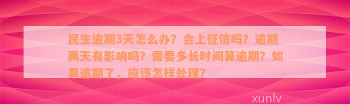 民生逾期3天怎么办？会上征信吗？逾期两天有影响吗？需要多长时间算逾期？如果逾期了，应该怎样处理？