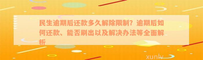 民生逾期后还款多久解除限制？逾期后如何还款、能否刷出以及解决办法等全面解析