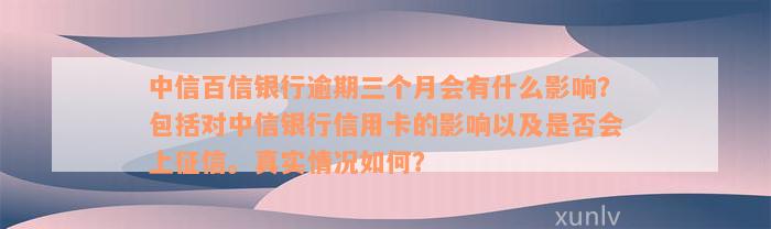 中信百信银行逾期三个月会有什么影响？包括对中信银行信用卡的影响以及是否会上征信。真实情况如何？