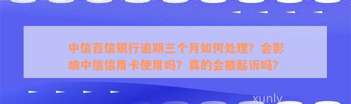 中信百信银行逾期三个月如何处理？会影响中信信用卡使用吗？真的会被起诉吗？