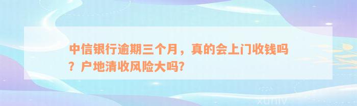 中信银行逾期三个月，真的会上门收钱吗？户地清收风险大吗？