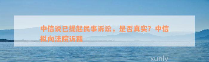 中信说已提起民事诉讼，是否真实？中信拟向法院诉我