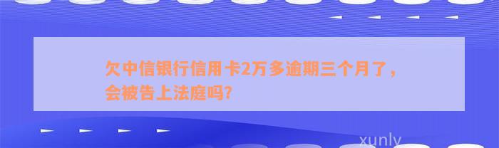 欠中信银行信用卡2万多逾期三个月了，会被告上法庭吗？