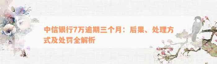 中信银行7万逾期三个月：后果、处理方式及处罚全解析